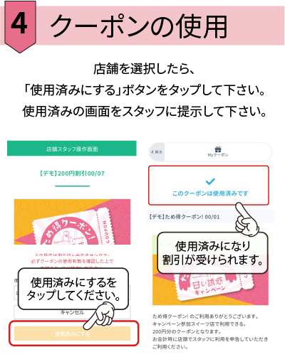 クーポンの使用 店舗を選択したら、 「使用済みにする」ボタンをタップして下さい。 使用済みの画面をスタッフに提示して下さい。